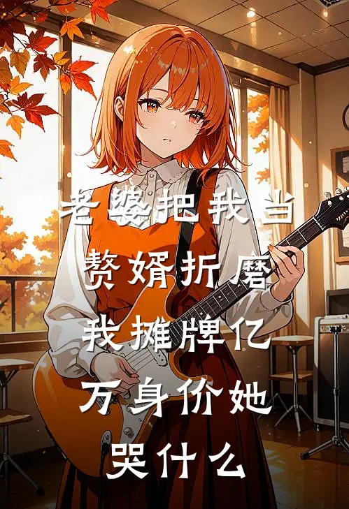 老婆把我当赘婿折磨，我摊牌亿万身价她哭什么