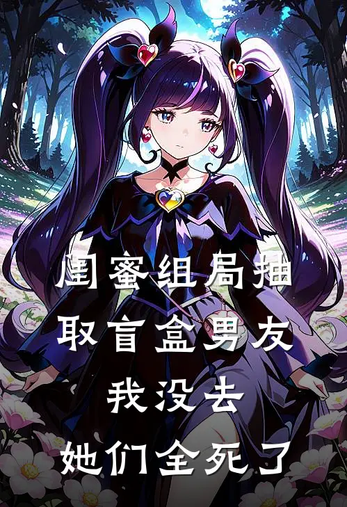 《闺蜜组局抽取“盲盒男友”，我没去，她们全死了》思思悦悦完结版阅读_思思悦悦完结版在线阅读