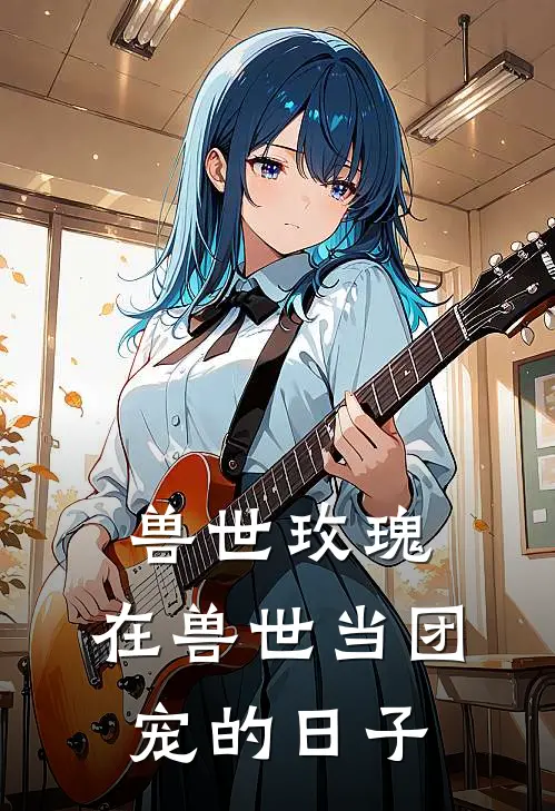 兽世玫瑰：在兽世当团宠的日子(若水沐辰)已完结小说_小说免费阅读兽世玫瑰：在兽世当团宠的日子若水沐辰