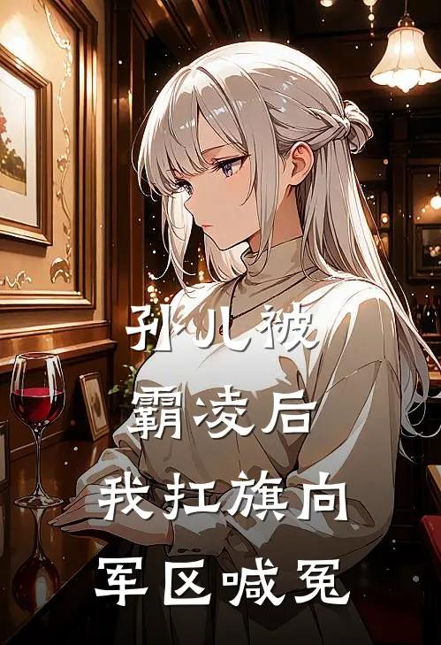 孙儿被霸凌后，我扛旗向军区喊冤(林小川林啸山)热门小说在线阅读_热门小说孙儿被霸凌后，我扛旗向军区喊冤(林小川林啸山)