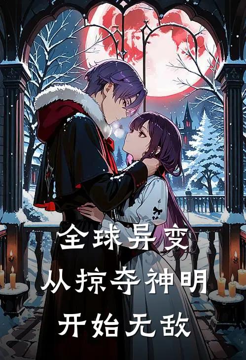 全球异变：从掠夺神明开始无敌（周星周可儿）完整版小说阅读_全球异变：从掠夺神明开始无敌全文免费阅读（周星周可儿）