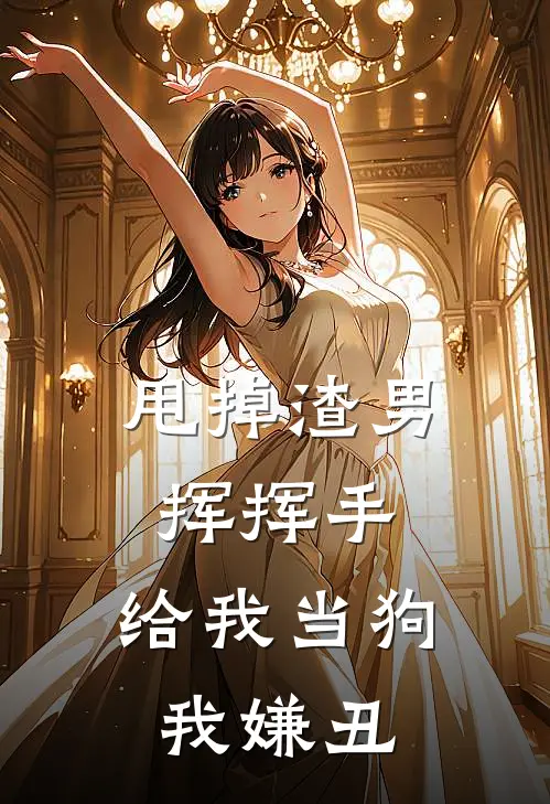 甩掉渣男挥挥手，给我当狗我嫌丑王建国朱琳琅免费小说阅读_免费小说大全甩掉渣男挥挥手，给我当狗我嫌丑(王建国朱琳琅)