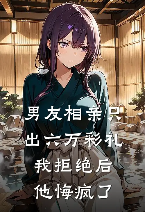 男友相亲只出六万彩礼，我拒绝后他悔疯了黎欢傅廷骁完结版免费阅读_男友相亲只出六万彩礼，我拒绝后他悔疯了全章节免费在线阅读